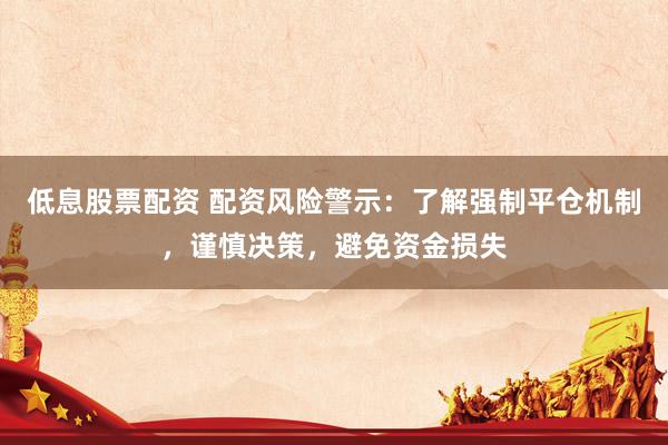 低息股票配资 配资风险警示：了解强制平仓机制，谨慎决策，避免资金损失