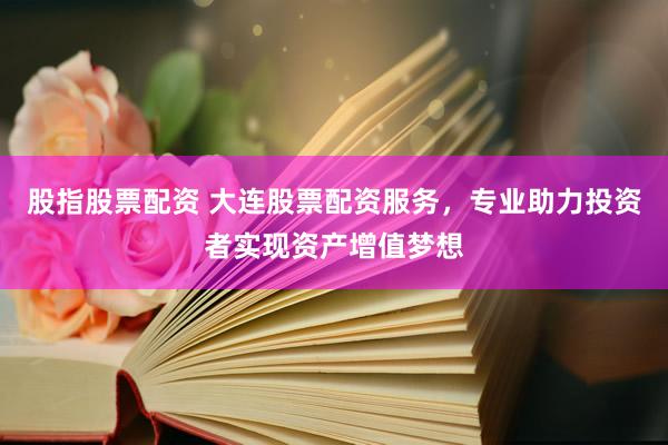 股指股票配资 大连股票配资服务，专业助力投资者实现资产增值梦想