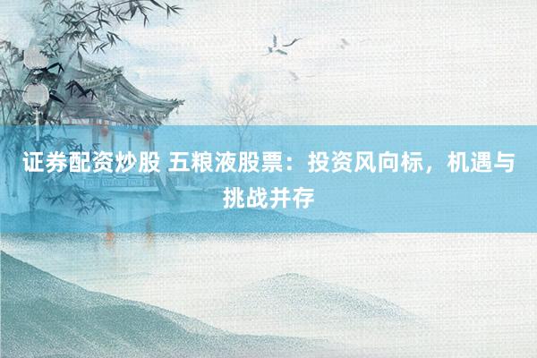 证券配资炒股 五粮液股票:投资风向标,机遇与挑战并存