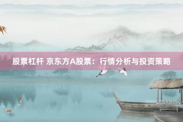股票杠杆 京东方A股票：行情分析与投资策略
