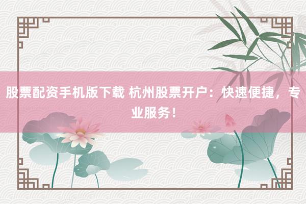 股票配资手机版下载 杭州股票开户：快速便捷，专业服务！