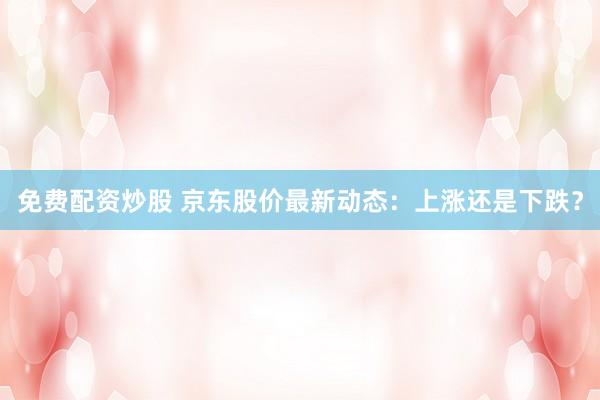 免费配资炒股 京东股价最新动态:上涨还是下跌?
