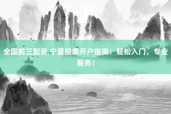全国前三配资 宁夏股票开户指南：轻松入门，专业服务！