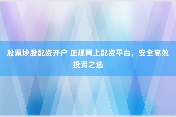 股票炒股配资开户 正规网上配资平台,安全高效投资之选