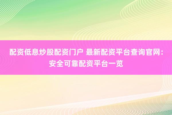 配资低息炒股配资门户 最新配资平台查询官网：安全可靠配资平台一览