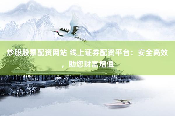 炒股股票配资网站 线上证券配资平台：安全高效，助您财富增值