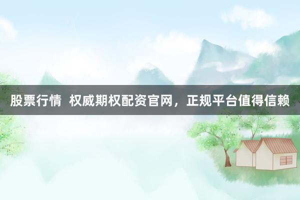 股票行情  权威期权配资官网，正规平台值得信赖