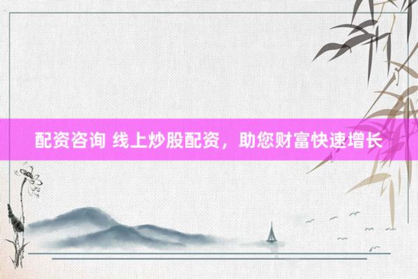 配资咨询 线上炒股配资，助您财富快速增长