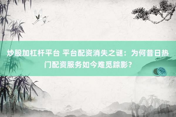 炒股加杠杆平台 平台配资消失之谜:为何昔日热门配资服务如今难觅踪影?