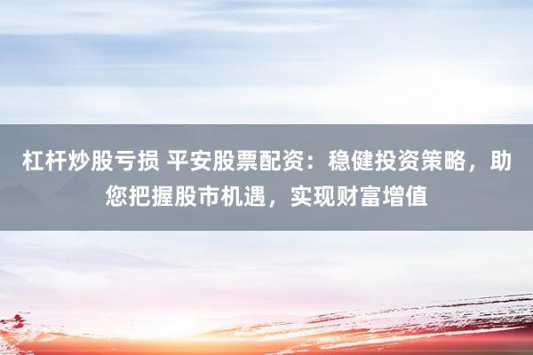 杠杆炒股亏损 平安股票配资:稳健投资策略,助您把握股市机遇,实现财富增值