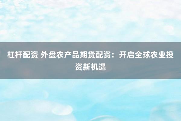 杠杆配资 外盘农产品期货配资：开启全球农业投资新机遇