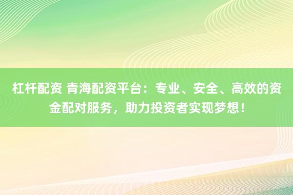 杠杆配资 青海配资平台：专业、安全、高效的资金配对服务，助力投资者实现梦想！