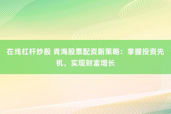 在线杠杆炒股 青海股票配资新策略：掌握投资先机，实现财富增长