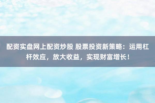 配资实盘网上配资炒股 股票投资新策略：运用杠杆效应，放大收益，实现财富增长！