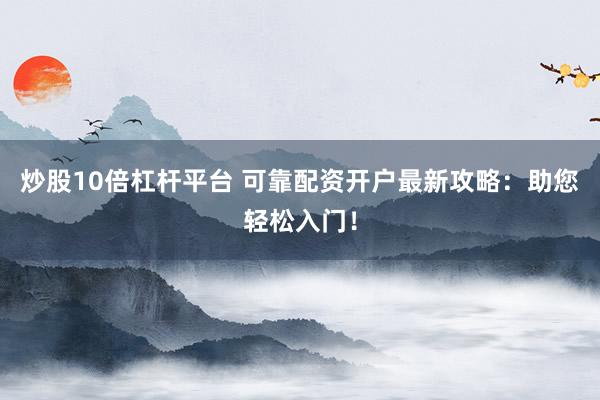 炒股10倍杠杆平台 可靠配资开户最新攻略：助您轻松入门！