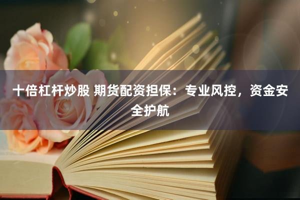 十倍杠杆炒股 期货配资担保:专业风控,资金安全护航