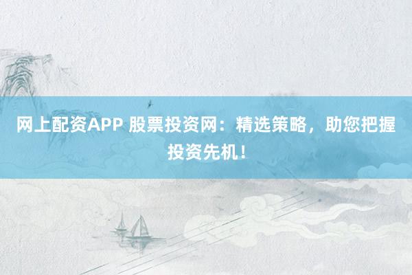 网上配资APP 股票投资网：精选策略，助您把握投资先机！