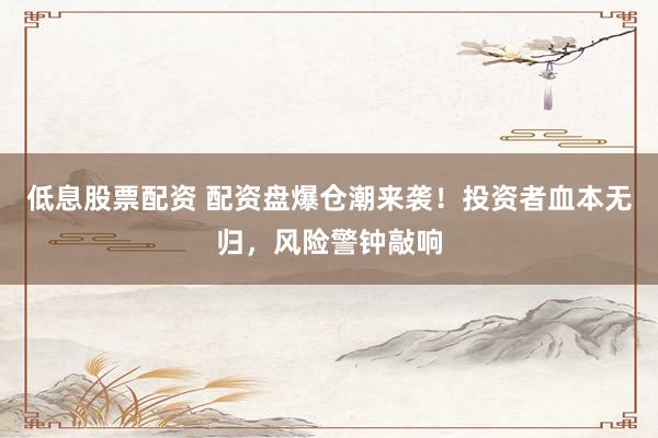低息股票配资 配资盘爆仓潮来袭！投资者血本无归，风险警钟敲响