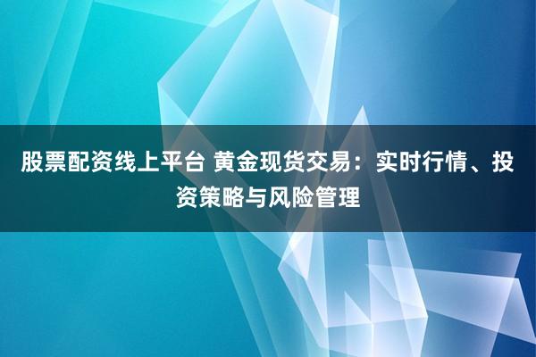 股票配资线上平台 黄金现货交易：实时行情、投资策略与风险管理