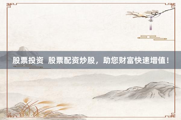 股票投资  股票配资炒股，助您财富快速增值！