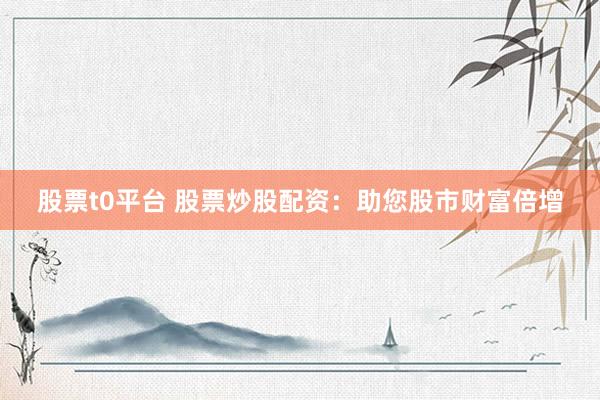 股票t0平台 股票炒股配资:助您股市财富倍增