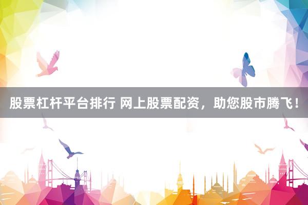股票杠杆平台排行 网上股票配资，助您股市腾飞！