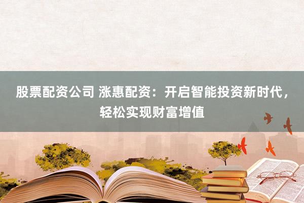 股票配资公司 涨惠配资:开启智能投资新时代,轻松实现财富增值