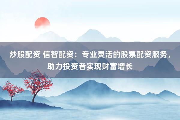 炒股配资 信智配资:专业灵活的股票配资服务,助力投资者实现财富增长