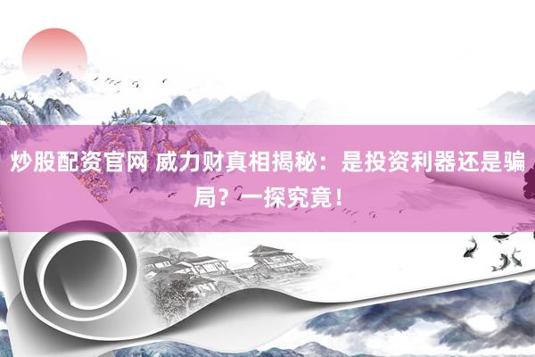炒股配资官网 威力财真相揭秘:是投资利器还是骗局?一探究竟!
