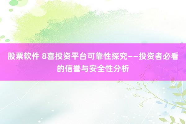 股票软件 8喜投资平台可靠性探究——投资者必看的信誉与安全性分析