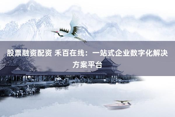 股票融资配资 禾百在线：一站式企业数字化解决方案平台