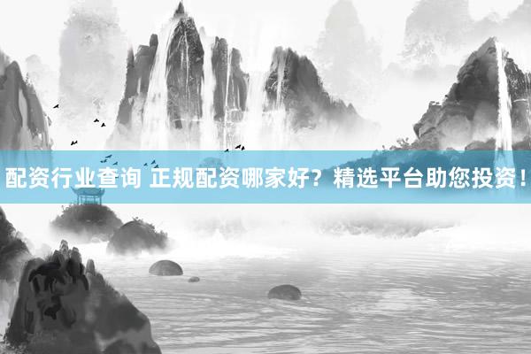 配资行业查询 正规配资哪家好?精选平台助您投资!