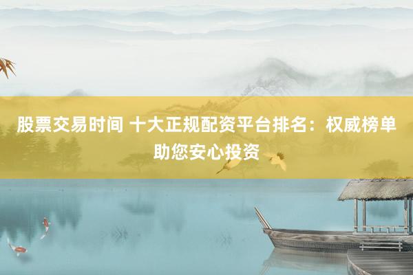 股票交易时间 十大正规配资平台排名:权威榜单助您安心投资