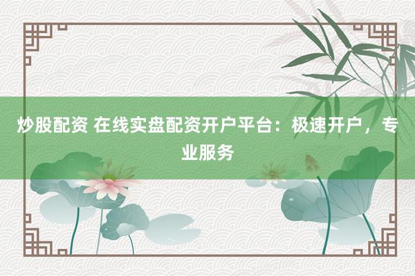 炒股配资 在线实盘配资开户平台：极速开户，专业服务