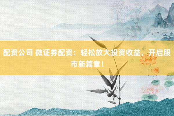 配资公司 微证券配资:轻松放大投资收益,开启股市新篇章!