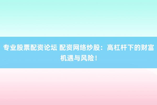 专业股票配资论坛 配资网络炒股:高杠杆下的财富机遇与风险!