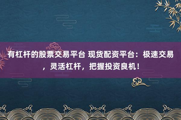 有杠杆的股票交易平台 现货配资平台：极速交易，灵活杠杆，把握投资良机！