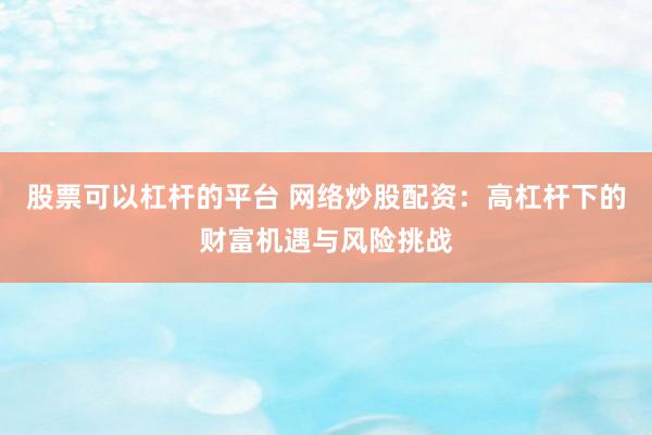 股票可以杠杆的平台 网络炒股配资：高杠杆下的财富机遇与风险挑战