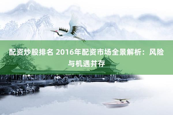 配资炒股排名 2016年配资市场全景解析：风险与机遇并存