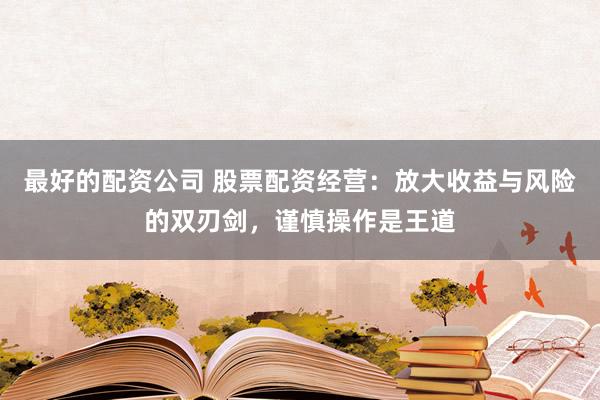 最好的配资公司 股票配资经营：放大收益与风险的双刃剑，谨慎操作是王道