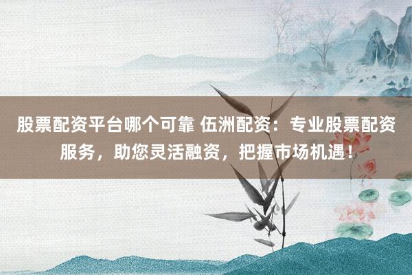 股票配资平台哪个可靠 伍洲配资:专业股票配资服务,助您灵活融资,把握市场机遇!