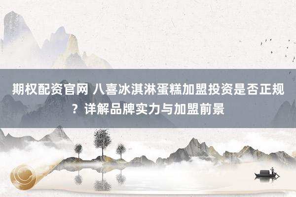 期权配资官网 八喜冰淇淋蛋糕加盟投资是否正规?详解品牌实力与加盟前景