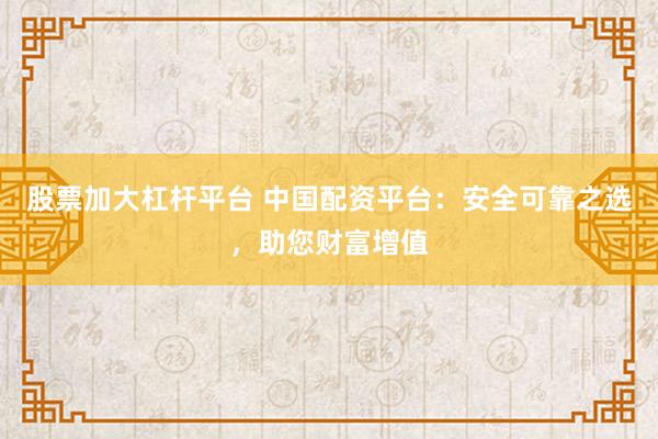 股票加大杠杆平台 中国配资平台:安全可靠之选,助您财富增值