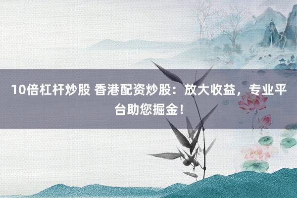 10倍杠杆炒股 香港配资炒股:放大收益,专业平台助您掘金!