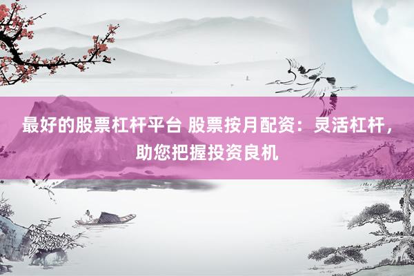 最好的股票杠杆平台 股票按月配资:灵活杠杆,助您把握投资良机
