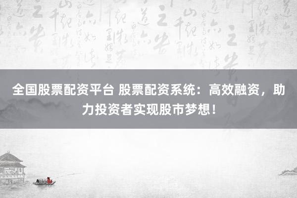 全国股票配资平台 股票配资系统:高效融资,助力投资者实现股市梦想!