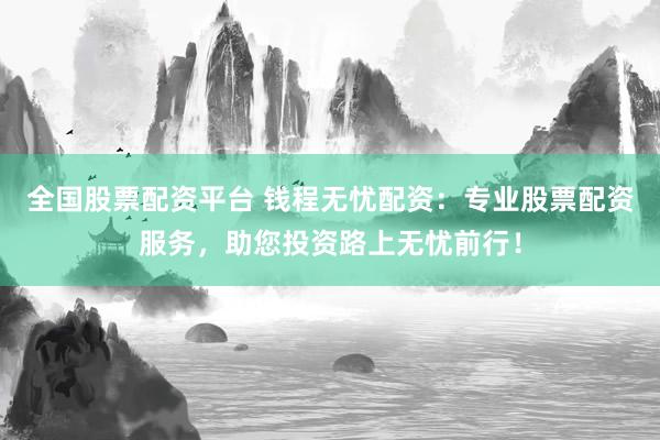 全国股票配资平台 钱程无忧配资:专业股票配资服务,助您投资路上无忧前行!