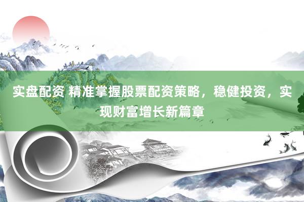 实盘配资 精准掌握股票配资策略,稳健投资,实现财富增长新篇章