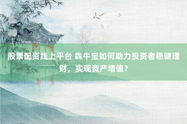 股票配资线上平台 犇牛宝如何助力投资者稳健理财,实现资产增值?