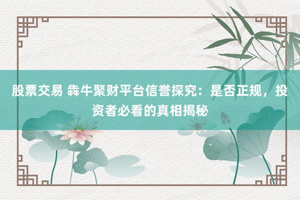 股票交易 犇牛聚财平台信誉探究:是否正规,投资者必看的真相揭秘